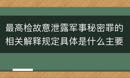 最高检故意泄露军事秘密罪的相关解释规定具体是什么主要内容