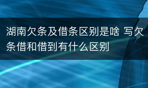 湖南欠条及借条区别是啥 写欠条借和借到有什么区别