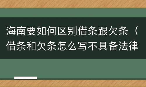 海南要如何区别借条跟欠条（借条和欠条怎么写不具备法律效应）