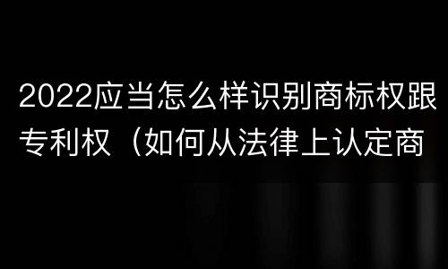 2022应当怎么样识别商标权跟专利权（如何从法律上认定商标侵权行为）