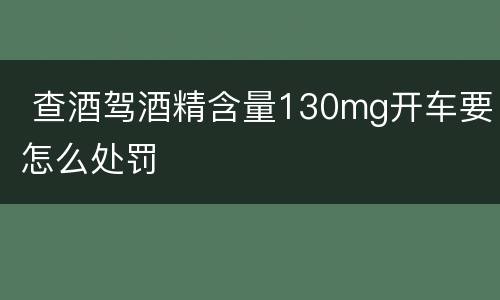  查酒驾酒精含量130mg开车要怎么处罚