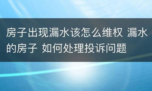 房子出现漏水该怎么维权 漏水的房子 如何处理投诉问题