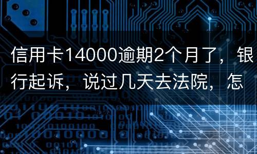 信用卡14000逾期2个月了，银行起诉，说过几天去法院，怎么办