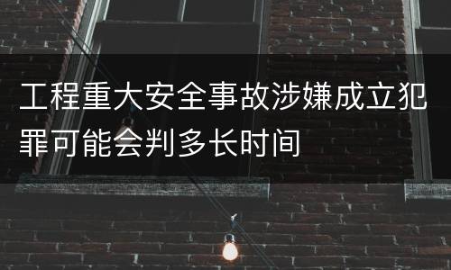 工程重大安全事故涉嫌成立犯罪可能会判多长时间