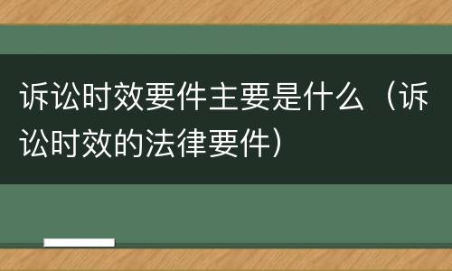 诉讼时效要件主要是什么（诉讼时效的法律要件）