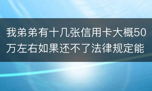 我弟弟有十几张信用卡大概50万左右如果还不了法律规定能判多少年