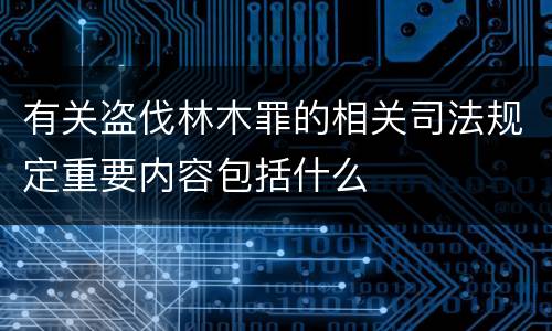 有关盗伐林木罪的相关司法规定重要内容包括什么