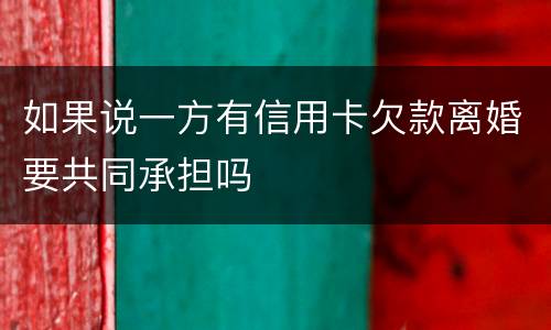 如果说一方有信用卡欠款离婚要共同承担吗