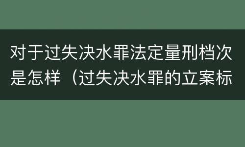 对于过失决水罪法定量刑档次是怎样（过失决水罪的立案标准）