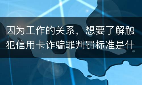 因为工作的关系，想要了解触犯信用卡诈骗罪判罚标准是什么