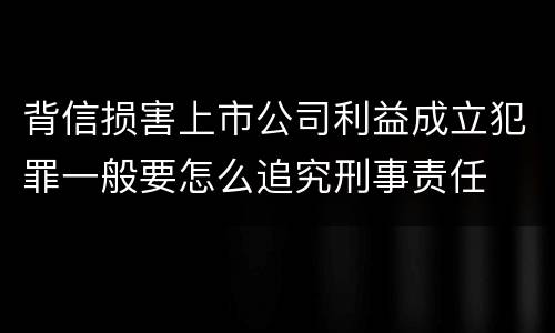 背信损害上市公司利益成立犯罪一般要怎么追究刑事责任