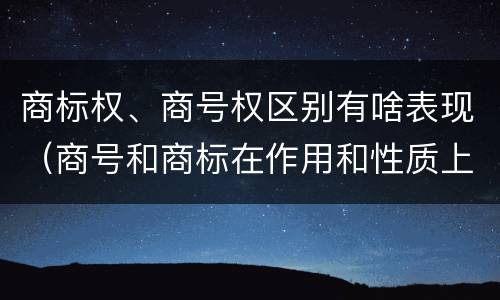 商标权、商号权区别有啥表现（商号和商标在作用和性质上的区别）