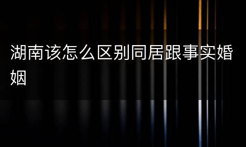 湖南该怎么区别同居跟事实婚姻