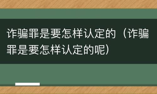 诈骗罪是要怎样认定的（诈骗罪是要怎样认定的呢）