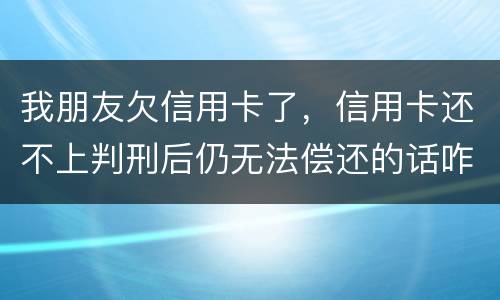 我朋友欠信用卡了，信用卡还不上判刑后仍无法偿还的话咋办呢