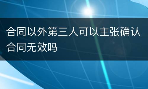 合同以外第三人可以主张确认合同无效吗