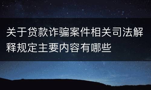 关于贷款诈骗案件相关司法解释规定主要内容有哪些