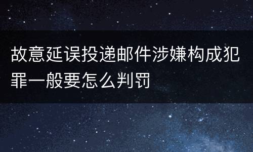 故意延误投递邮件涉嫌构成犯罪一般要怎么判罚