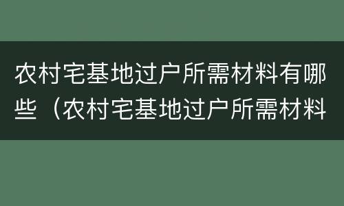 农村宅基地过户所需材料有哪些（农村宅基地过户所需材料有哪些要求）