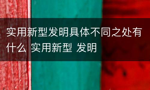 实用新型发明具体不同之处有什么 实用新型 发明