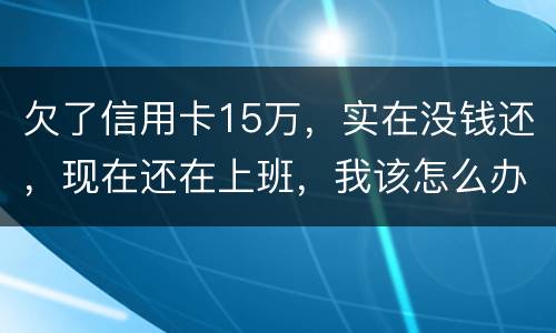 欠了信用卡15万，实在没钱还，现在还在上班，我该怎么办