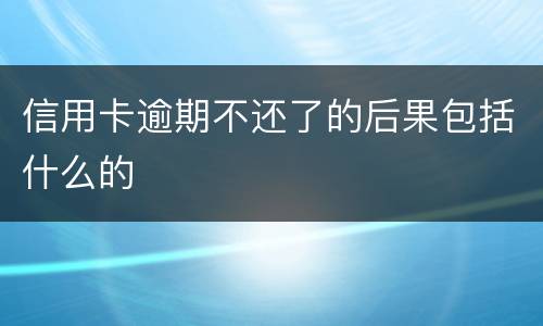 信用卡逾期不还了的后果包括什么的