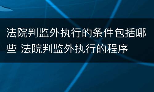 法院判监外执行的条件包括哪些 法院判监外执行的程序