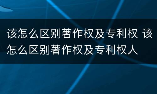 该怎么区别著作权及专利权 该怎么区别著作权及专利权人