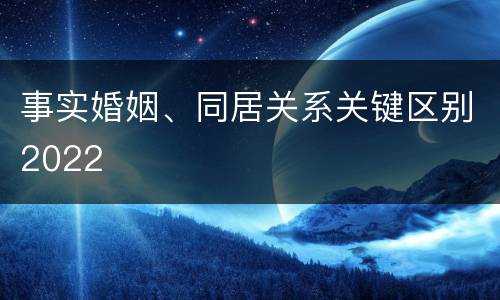 事实婚姻、同居关系关键区别2022