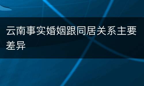 云南事实婚姻跟同居关系主要差异