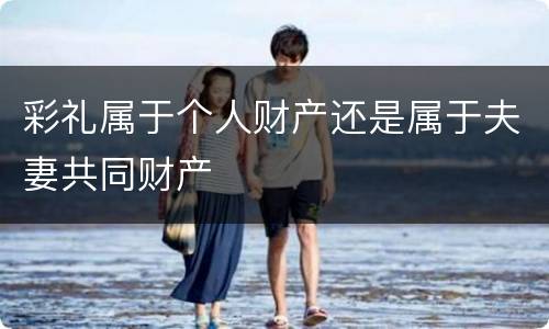 彩礼属于个人财产还是属于夫妻共同财产