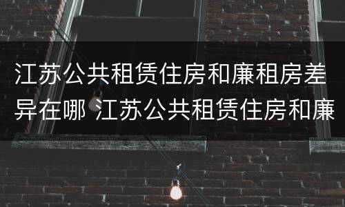 江苏公共租赁住房和廉租房差异在哪 江苏公共租赁住房和廉租房差异在哪查