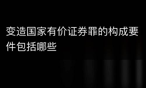 变造国家有价证券罪的构成要件包括哪些