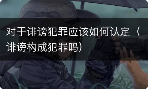 对于诽谤犯罪应该如何认定（诽谤构成犯罪吗）