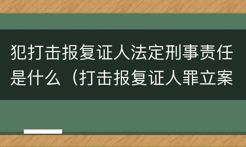 犯打击报复证人法定刑事责任是什么（打击报复证人罪立案标准）