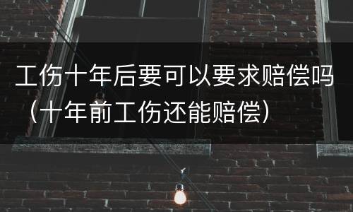 工伤十年后要可以要求赔偿吗（十年前工伤还能赔偿）