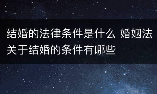 结婚的法律条件是什么 婚姻法关于结婚的条件有哪些