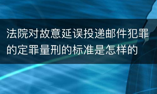 法院对故意延误投递邮件犯罪的定罪量刑的标准是怎样的