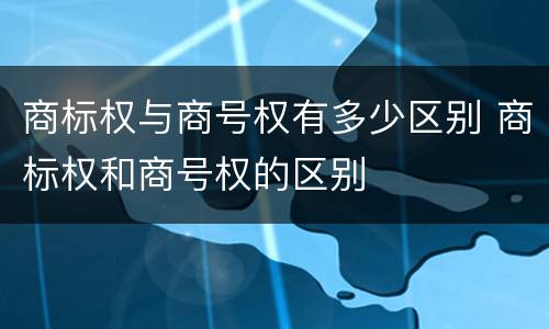 商标权与商号权有多少区别 商标权和商号权的区别