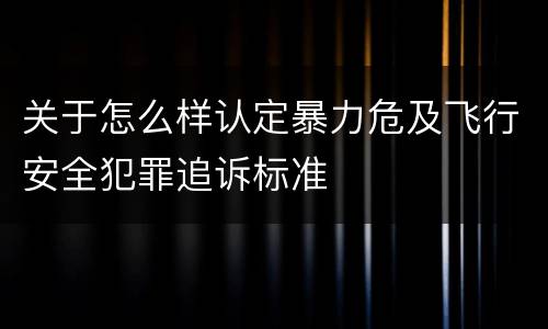 关于怎么样认定暴力危及飞行安全犯罪追诉标准