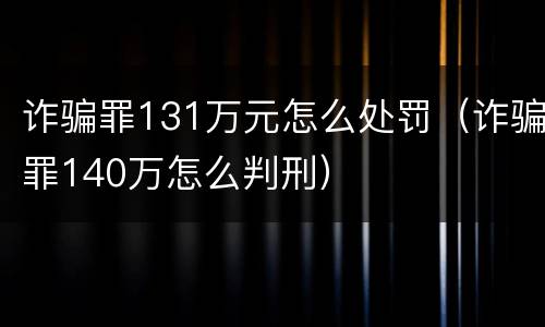 诈骗罪131万元怎么处罚（诈骗罪140万怎么判刑）