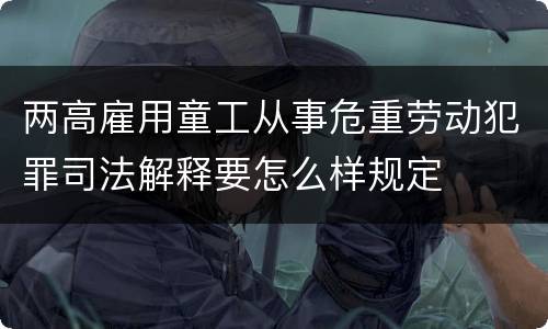 两高雇用童工从事危重劳动犯罪司法解释要怎么样规定