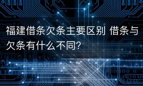 福建借条欠条主要区别 借条与欠条有什么不同?