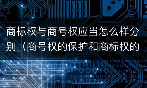 商标权与商号权应当怎么样分别（商号权的保护和商标权的保护一样是全国性范围的）