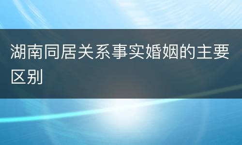 湖南同居关系事实婚姻的主要区别