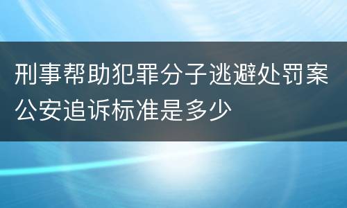 刑事帮助犯罪分子逃避处罚案公安追诉标准是多少