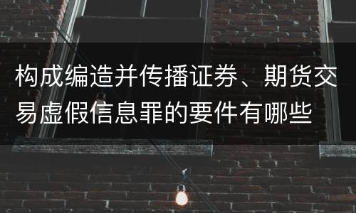 构成编造并传播证券、期货交易虚假信息罪的要件有哪些