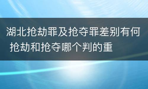 湖北抢劫罪及抢夺罪差别有何 抢劫和抢夺哪个判的重