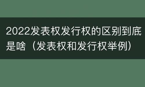 2022发表权发行权的区别到底是啥（发表权和发行权举例）