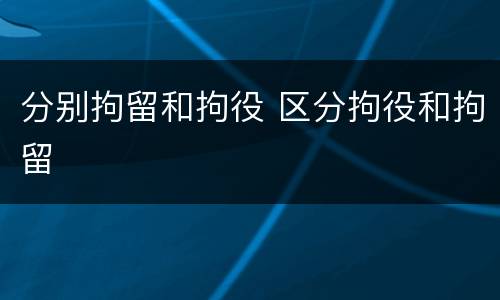 分别拘留和拘役 区分拘役和拘留